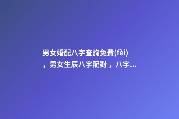 男女婚配八字查詢免費(fèi)，男女生辰八字配對，八字合婚 八字合婚免費(fèi)測試，免費(fèi)合婚姻八字